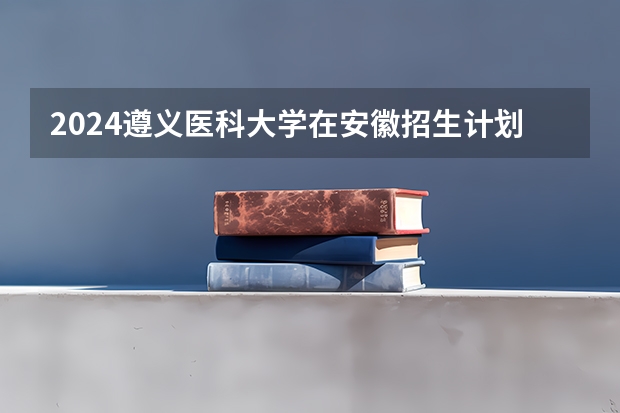 2024遵义医科大学在安徽招生计划