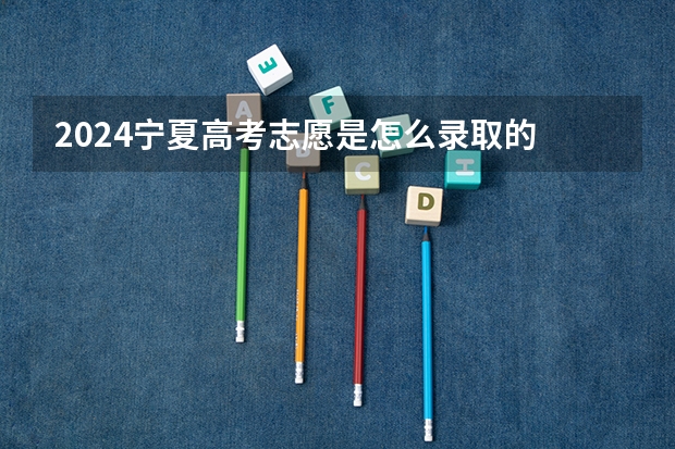 2024宁夏高考志愿是怎么录取的 录取原则和顺序是什么