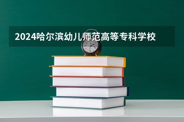 2024哈尔滨幼儿师范高等专科学校在重庆招生计划