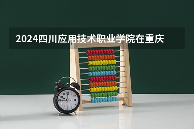 2024四川应用技术职业学院在重庆招生计划