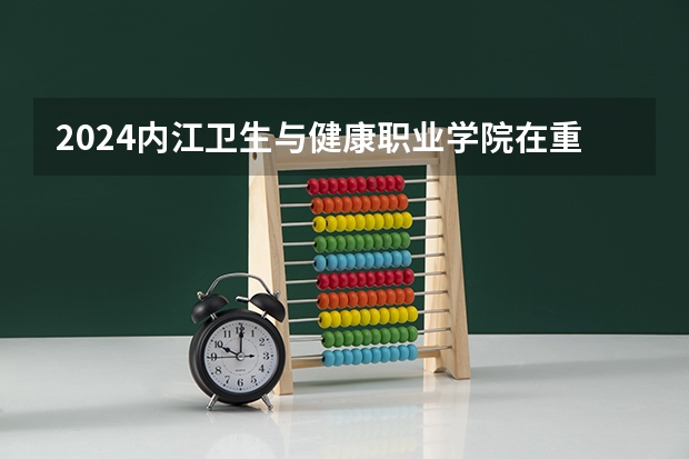 2024内江卫生与健康职业学院在重庆招生计划