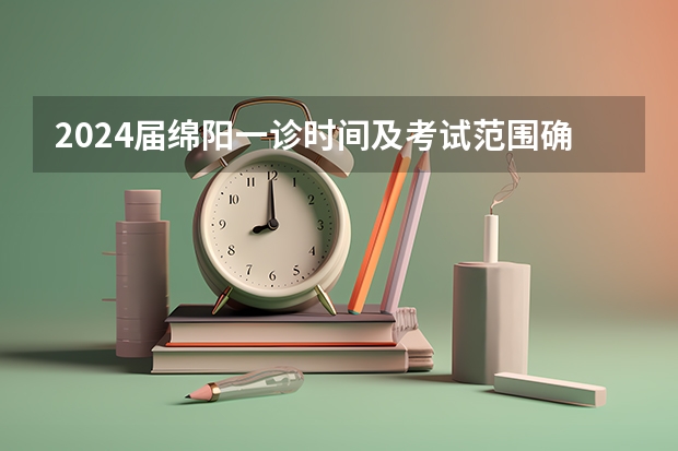 2024届绵阳一诊时间及考试范围确定！ 2024年绵阳一诊考试范围