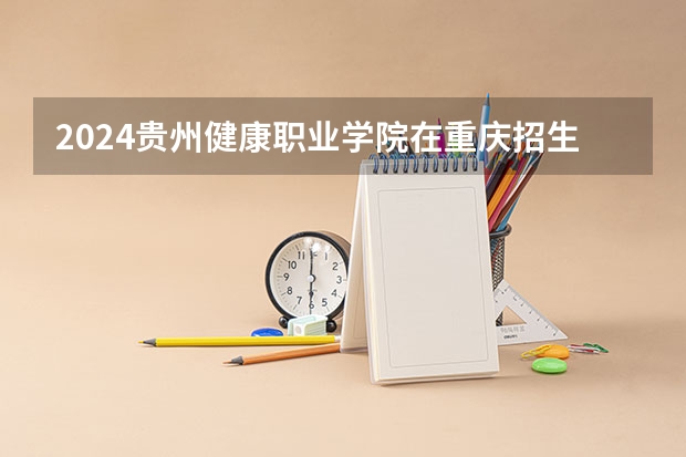 2024贵州健康职业学院在重庆招生计划