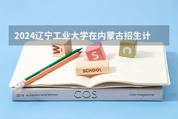 2024辽宁工业大学在内蒙古招生计划