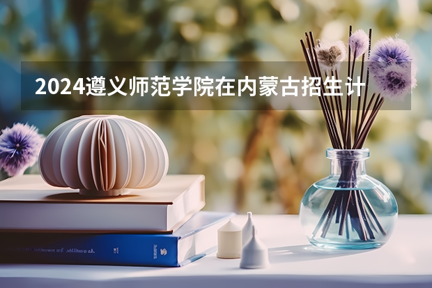 2024遵义师范学院在内蒙古招生计划
