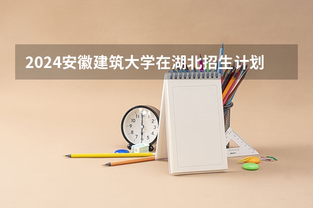 2024安徽建筑大学在湖北招生计划