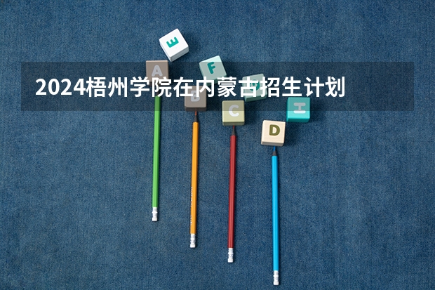 2024梧州学院在内蒙古招生计划