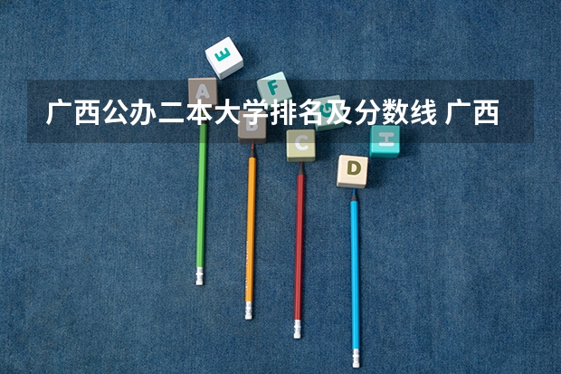 广西公办二本大学排名及分数线 广西二本院校排名