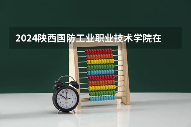 2024陕西国防工业职业技术学院在辽宁招生计划