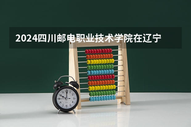 2024四川邮电职业技术学院在辽宁招生计划