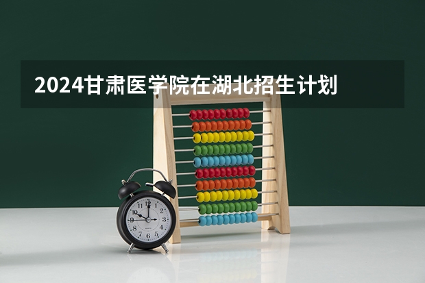 2024甘肃医学院在湖北招生计划