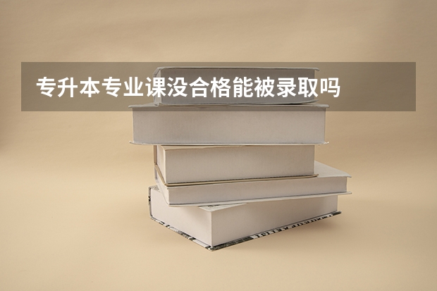 专升本专业课没合格能被录取吗