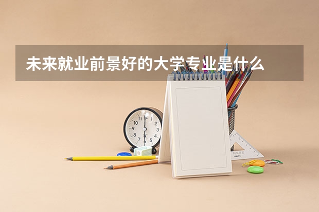 未来就业前景好的大学专业是什么