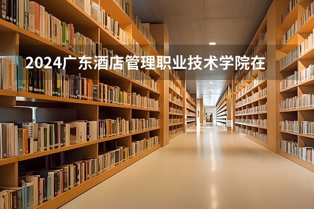 2024广东酒店管理职业技术学院在辽宁招生计划
