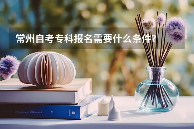 常州自考专科报名需要什么条件?