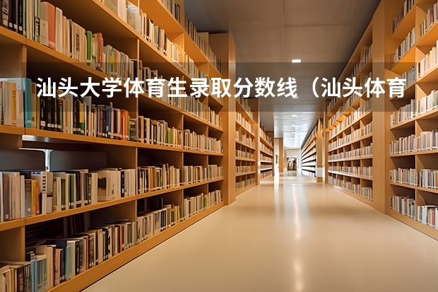 汕头大学体育生录取分数线（汕头体育运动学校有没有招小学生）