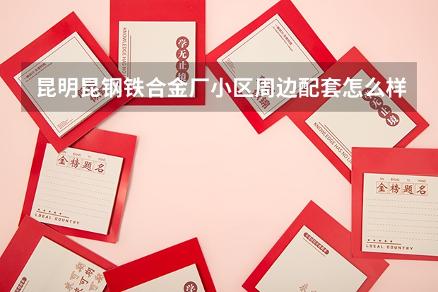 昆明昆钢铁合金厂小区周边配套怎么样？