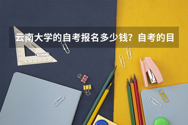云南大学的自考报名多少钱？自考的目的是什么？