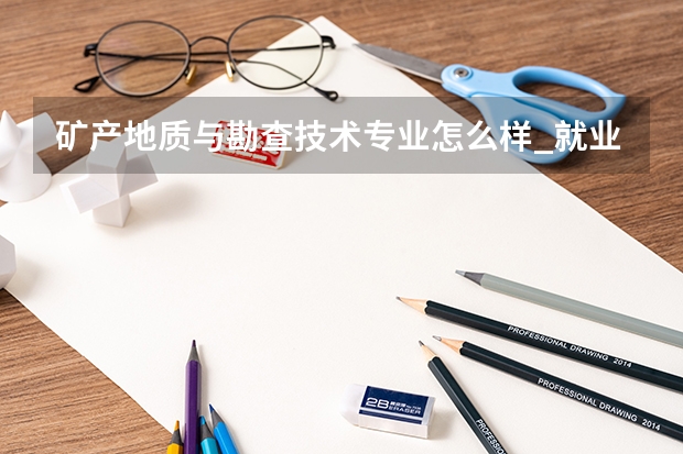 矿产地质与勘查技术专业怎么样_就业方向_主要课程