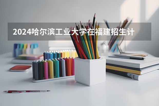 2024哈尔滨工业大学在福建招生计划