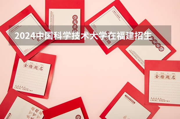 2024中国科学技术大学在福建招生计划