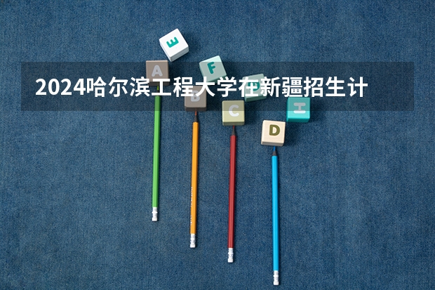 2024哈尔滨工程大学在新疆招生计划