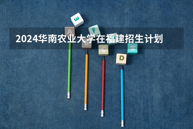 2024华南农业大学在福建招生计划