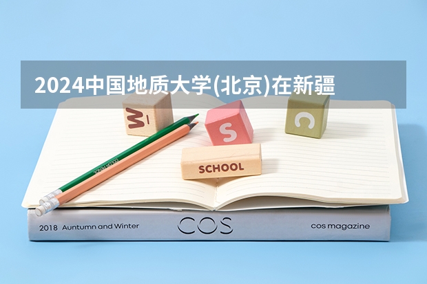 2024中国地质大学(北京)在新疆招生计划