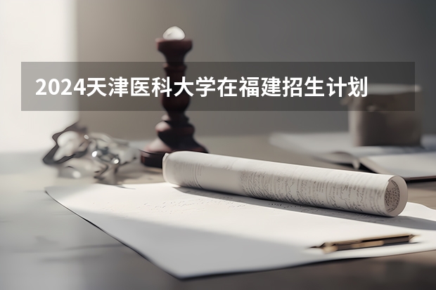 2024天津医科大学在福建招生计划