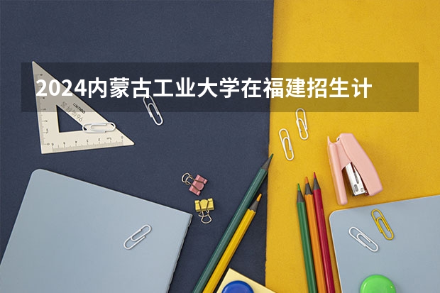 2024内蒙古工业大学在福建招生计划