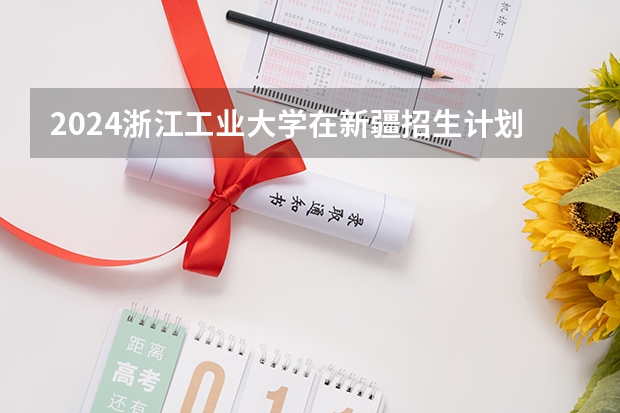 2024浙江工业大学在新疆招生计划