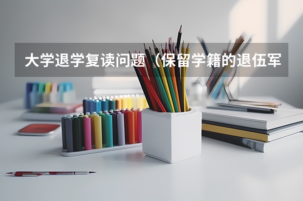 大学退学复读问题（保留学籍的退伍军人怎样办理入学手续?）