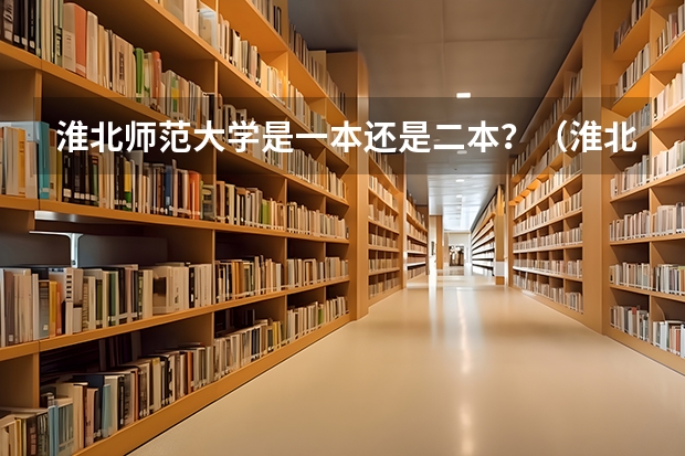 淮北师范大学是一本还是二本？（淮北师范大学是几本大学现在？在淮北师范大学二本里找不到专业？）