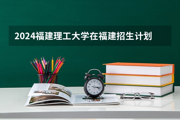 2024福建理工大学在福建招生计划