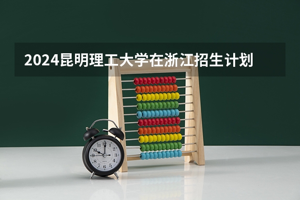 2024昆明理工大学在浙江招生计划