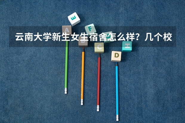 云南大学新生女生宿舍怎么样？几个校区都求回答。几人一间？是上