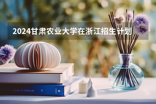 2024甘肃农业大学在浙江招生计划