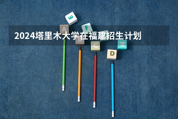 2024塔里木大学在福建招生计划