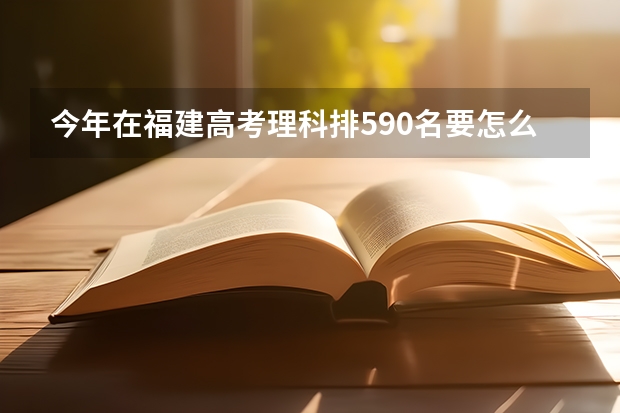 今年在福建高考理科排590名要怎么样填志愿?