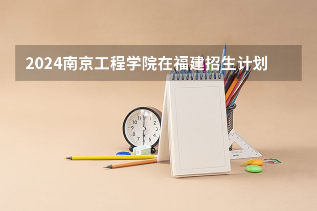 2024南京工程学院在福建招生计划