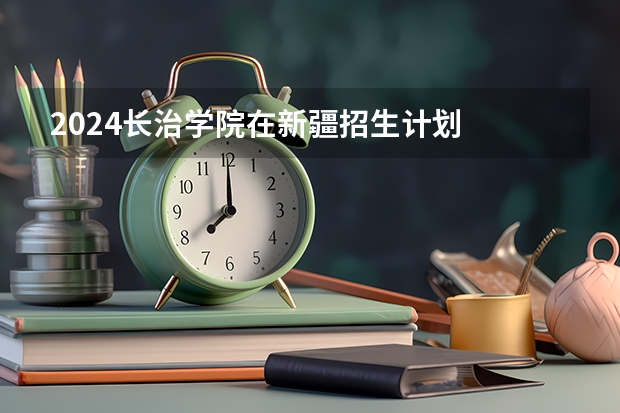 2024长治学院在新疆招生计划