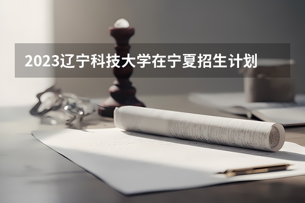 2023辽宁科技大学在宁夏招生计划