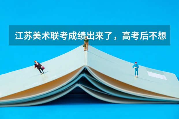 江苏美术联考成绩出来了，高考后不想走艺术生行吗