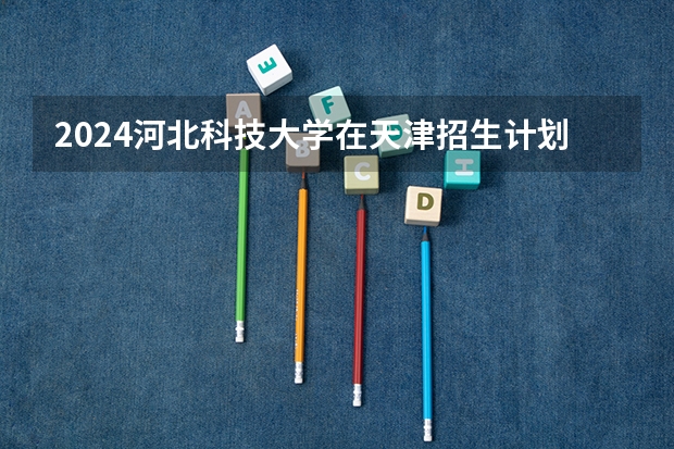 2024河北科技大学在天津招生计划