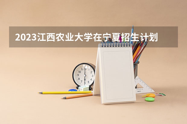 2023江西农业大学在宁夏招生计划