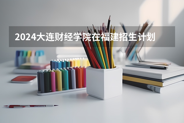 2024大连财经学院在福建招生计划