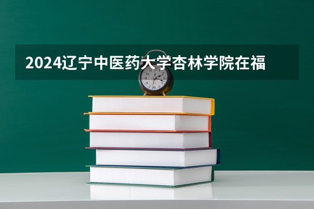 2024辽宁中医药大学杏林学院在福建招生计划