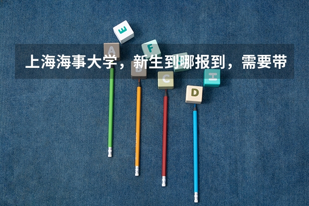 上海海事大学，新生到哪报到，需要带什么过来，该注意什么？