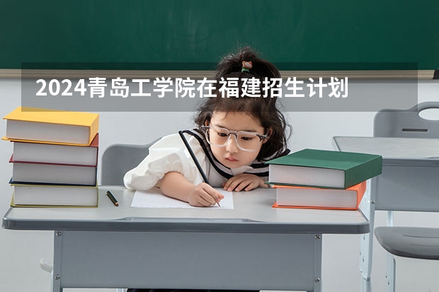 2024青岛工学院在福建招生计划