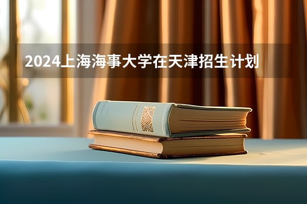 2024上海海事大学在天津招生计划